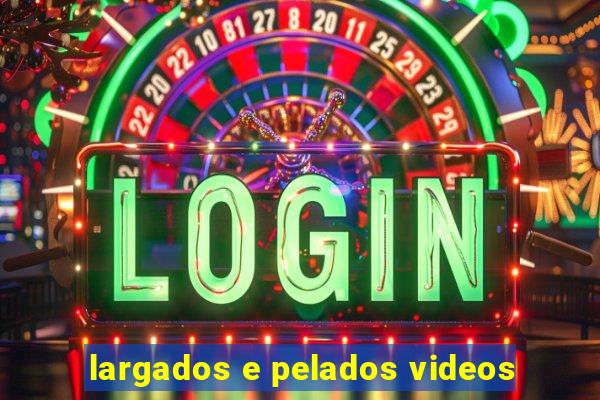 largados e pelados videos